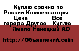 Куплю срочно по России Компенсаторы › Цена ­ 90 000 - Все города Другое » Куплю   . Ямало-Ненецкий АО